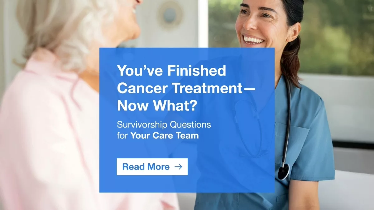 Smiling nurse speaks with an older woman, with text overlay that reads: "You’ve Finished Cancer Treatment—Now What? Survivorship Questions for Your Care Team. Read More."