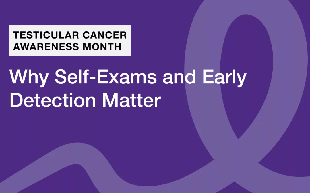 Testicular Cancer Awareness Month – Why Self-Exams and Early Detection Matter