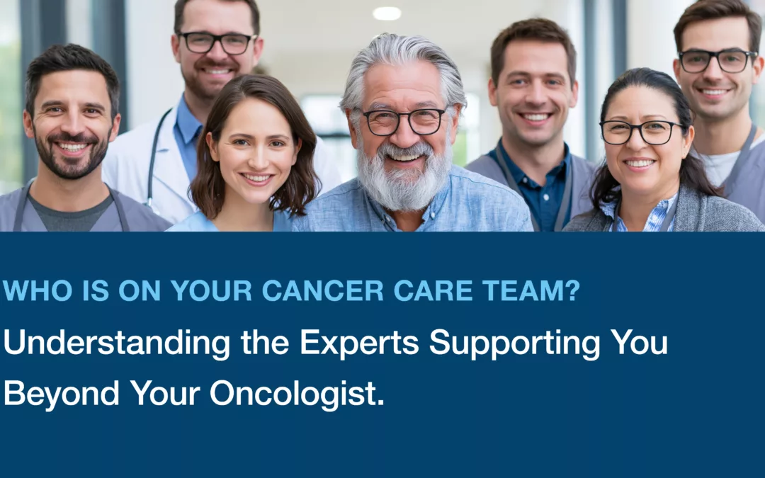 Who Is on Your Cancer Care Team? Understanding the Experts Supporting You Beyond Your Oncologist.